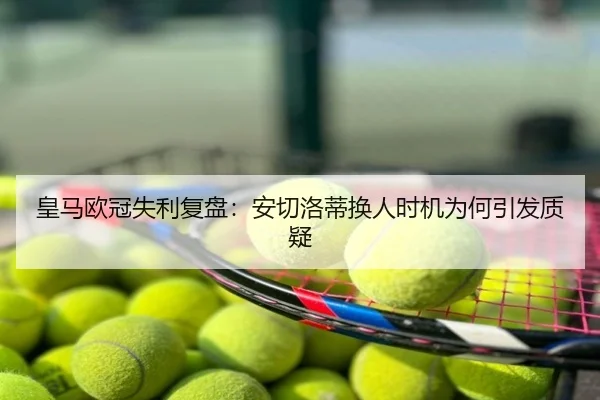 皇马欧冠失利复盘：安切洛蒂换人时机为何引发质疑