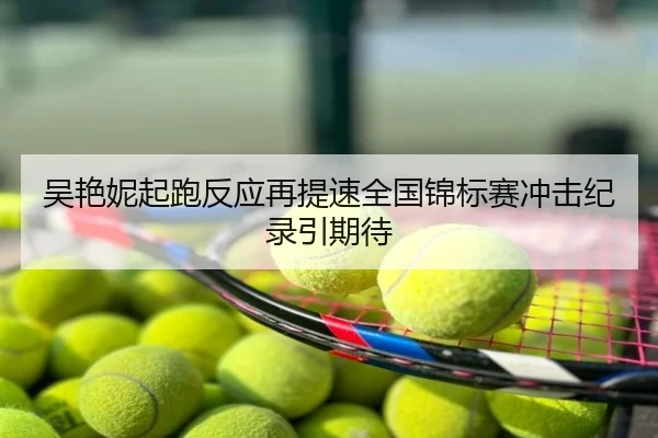 吴艳妮起跑反应再提速全国锦标赛冲击纪录引期待