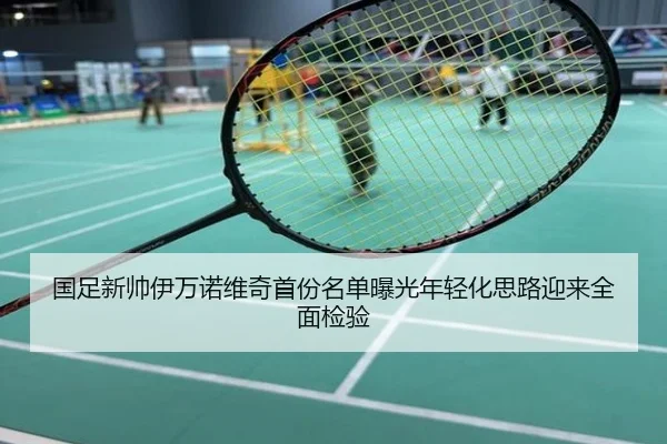 国足新帅伊万诺维奇首份名单曝光年轻化思路迎来全面检验