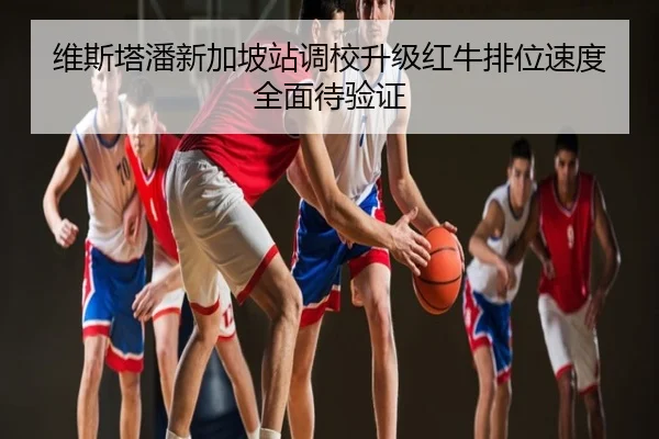 维斯塔潘新加坡站调校升级红牛排位速度全面待验证