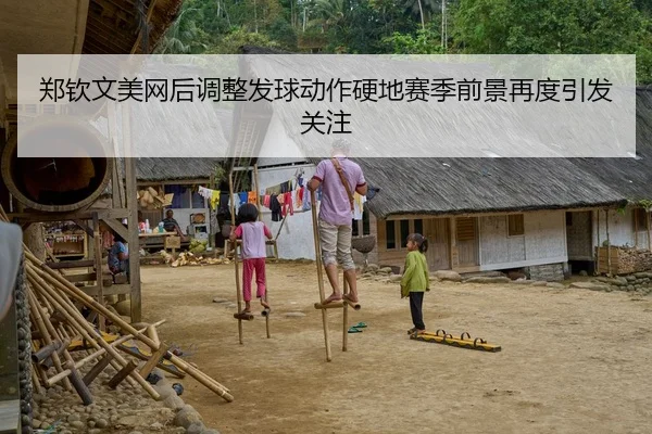 郑钦文美网后调整发球动作硬地赛季前景再度引发关注
