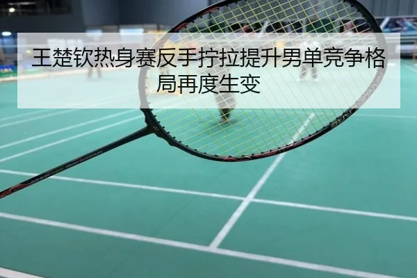 王楚钦热身赛反手拧拉提升男单竞争格局再度生变