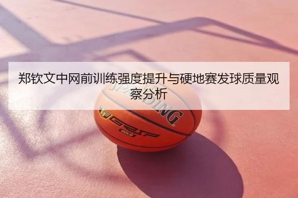 郑钦文中网前训练强度提升与硬地赛发球质量观察分析