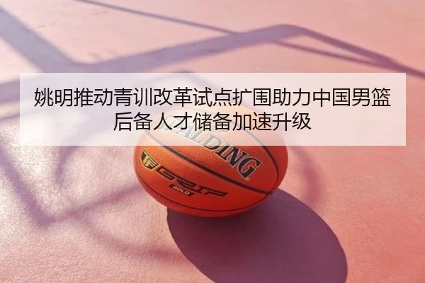 姚明推动青训改革试点扩围助力中国男篮后备人才储备加速升级