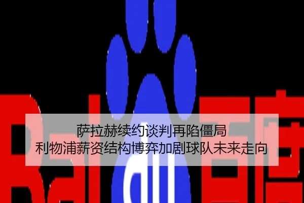 萨拉赫续约谈判再陷僵局 利物浦薪资结构博弈加剧球队未来走向