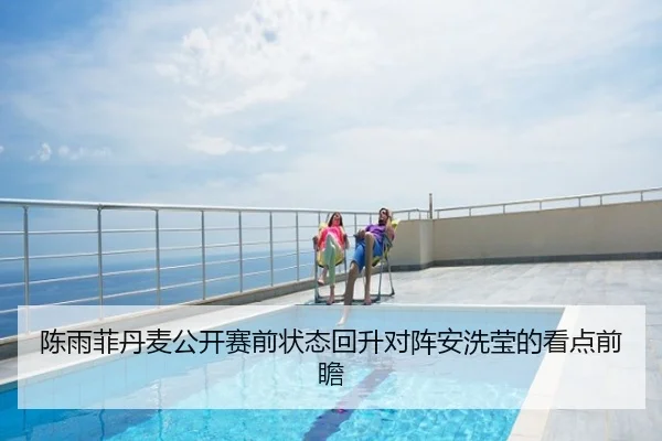 陈雨菲丹麦公开赛前状态回升对阵安洗莹的看点前瞻